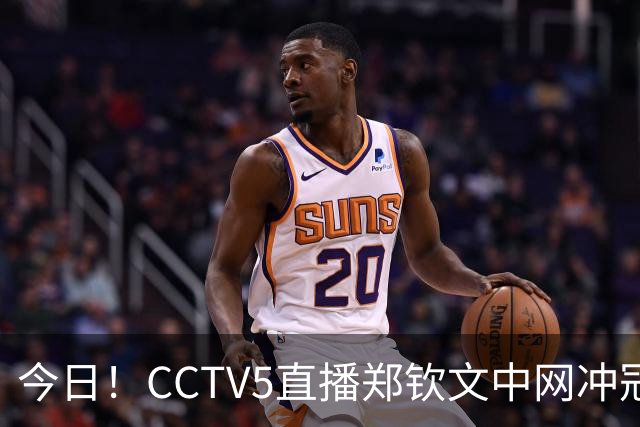 今日！CCTV5直播郑钦文中网冲冠+国乒王曼昱出战，网络转中超大连英博+NBA中国赛+CBA等