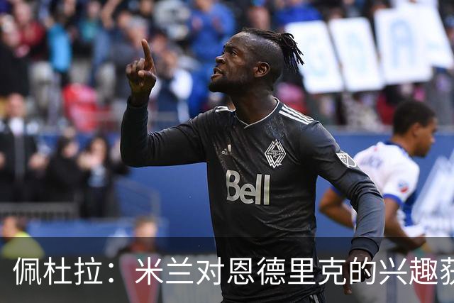 佩杜拉：米兰对恩德里克的兴趣获确认，但皇马不想放弃所有权