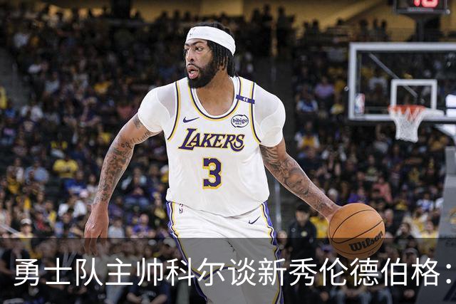 勇士队主帅科尔谈新秀伦德伯格：当库里不在场，他是主要进攻威胁
